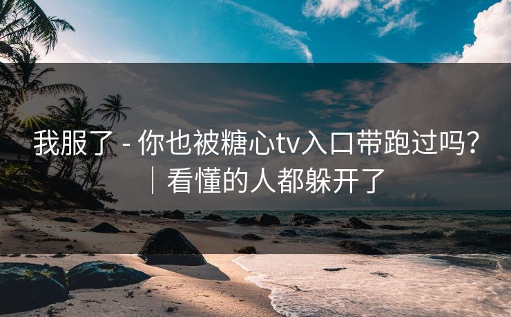 我服了 - 你也被糖心tv入口带跑过吗？｜看懂的人都躲开了