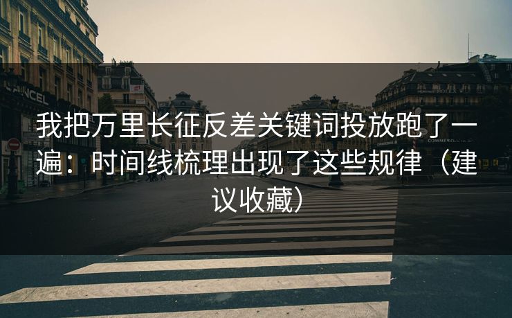 我把万里长征反差关键词投放跑了一遍:时间线梳理出现了这些规律(建议收藏) 我把万里长征反差关键词投放跑了一遍:时间线梳理出现了这些规律(建议收藏)