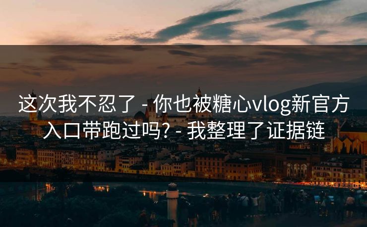 这次我不忍了 - 你也被糖心vlog新官方入口带跑过吗? - 我整理了证据链 这次我不忍了 - 你也被糖心vlog新官方入口带跑过吗? - 我整理了证据链