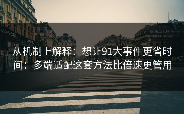 从机制上解释：想让91大事件更省时间：多端适配这套方法比倍速更管用