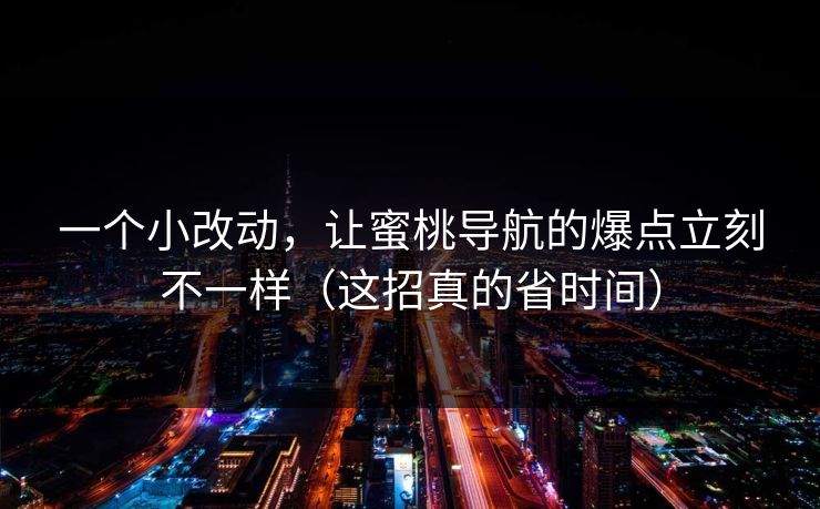 一个小改动，让蜜桃导航的爆点立刻不一样（这招真的省时间）