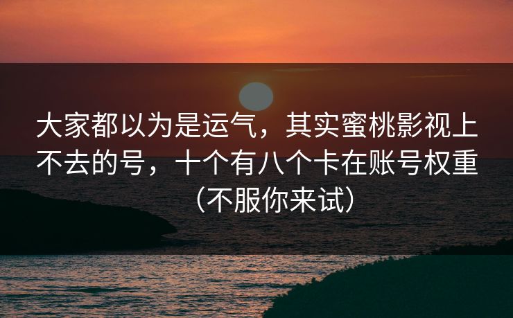大家都以为是运气，其实蜜桃影视上不去的号，十个有八个卡在账号权重（不服你来试）