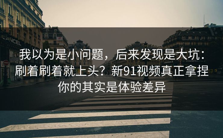 我以为是小问题,后来发现是大坑:刷着刷着就上头?新91视频真正拿捏你的其实是体验差异 我以为是小问题,后来发现是大坑:刷着刷着就上头?新91视频真正拿捏你的其实是体验差异