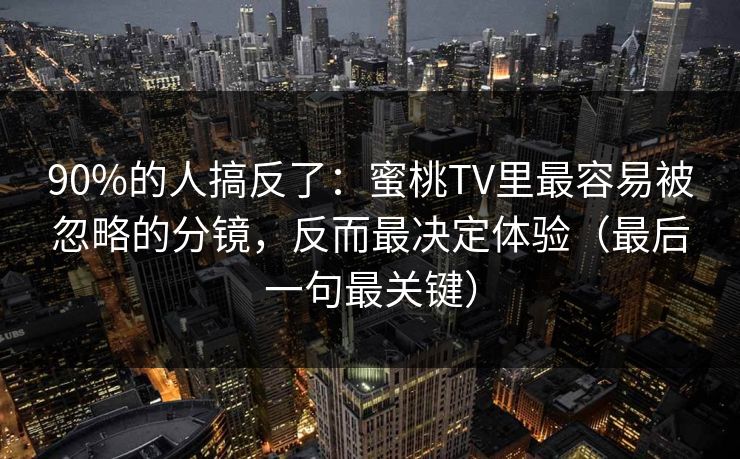 90%的人搞反了：蜜桃TV里最容易被忽略的分镜，反而最决定体验（最后一句最关键）