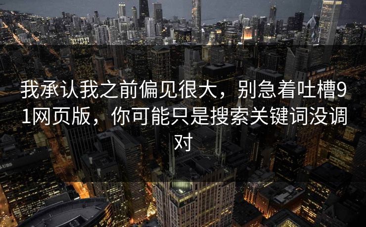 我承认我之前偏见很大，别急着吐槽91网页版，你可能只是搜索关键词没调对