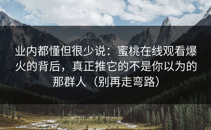 业内都懂但很少说：蜜桃在线观看爆火的背后，真正推它的不是你以为的那群人（别再走弯路）