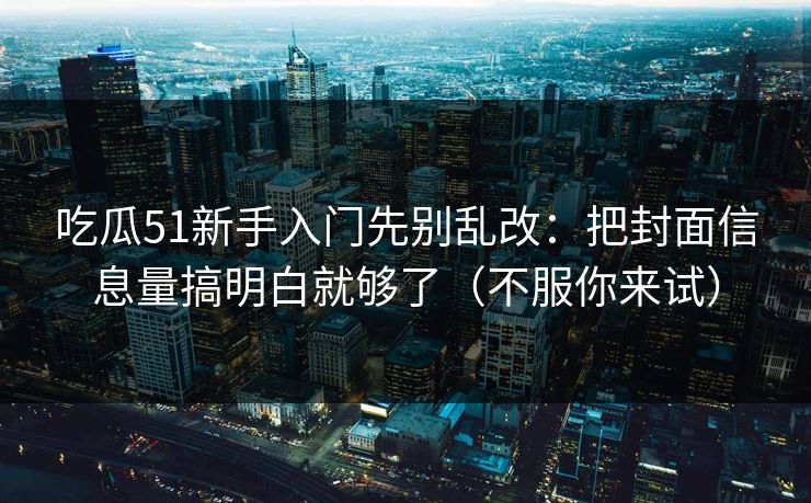 吃瓜51新手入门先别乱改：把封面信息量搞明白就够了（不服你来试）