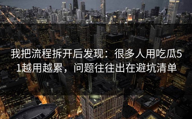 我把流程拆开后发现：很多人用吃瓜51越用越累，问题往往出在避坑清单