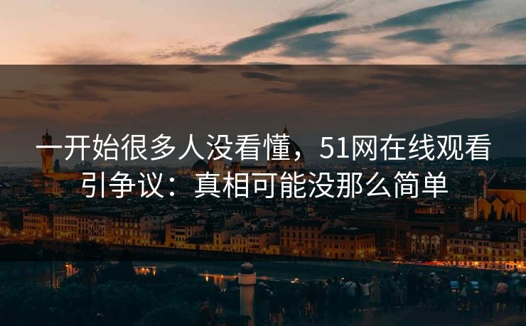 一开始很多人没看懂,51网在线观看引争议:真相可能没那么简单 一开始很多人没看懂,51网在线观看引争议:真相可能没那么简单