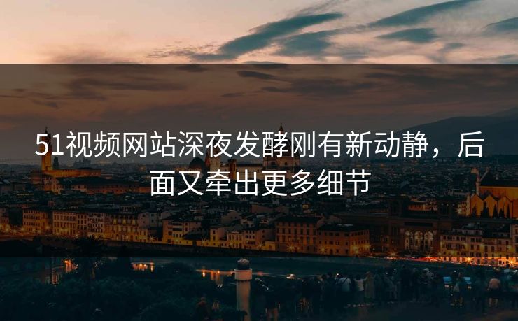 51视频网站深夜发酵刚有新动静，后面又牵出更多细节